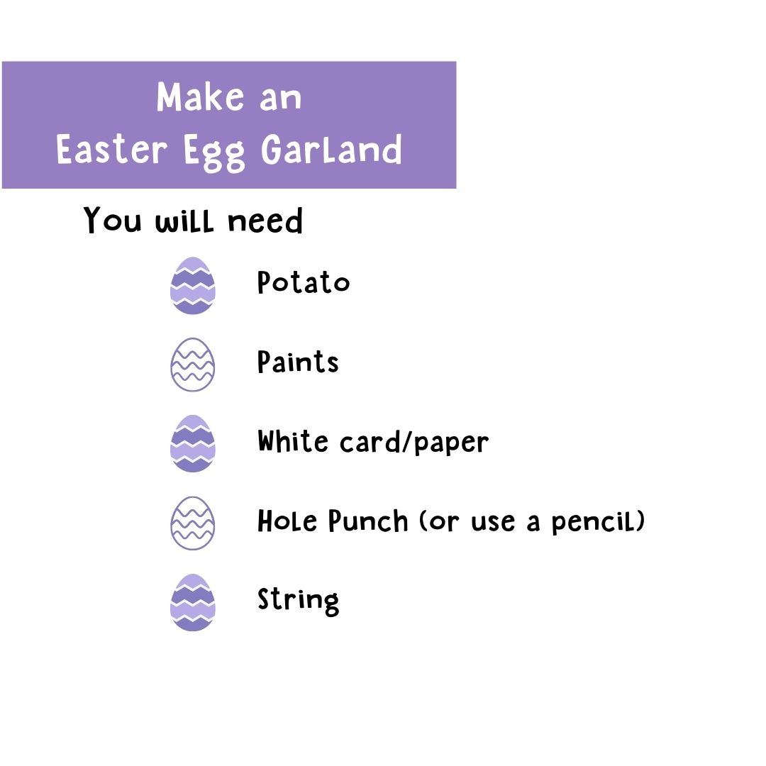 Make an Easter Egg Garland. You will need: Potato, paints, white card/paper, hole punch (or use a pencil), string